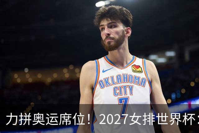 力拼奥运席位！2027女排世界杯：中国与荷兰瑞士瑞典同组
