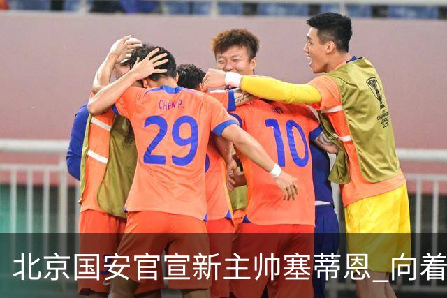 北京国安官宣新主帅塞蒂恩 向着冠军发起冲击