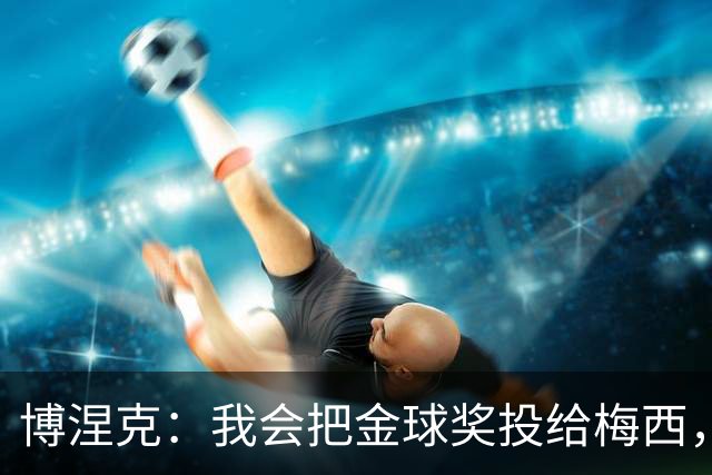 博涅克：我会把金球奖投给梅西，即使今年的热门获奖者另有其人