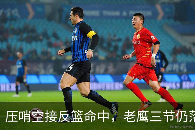 压哨空接反篮命中，老鹰三节仍落后11分