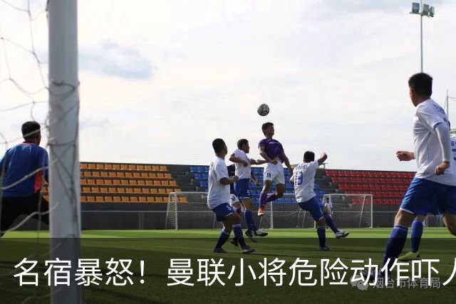 名宿暴怒！曼联小将危险动作吓人！埋下崩盘导火索