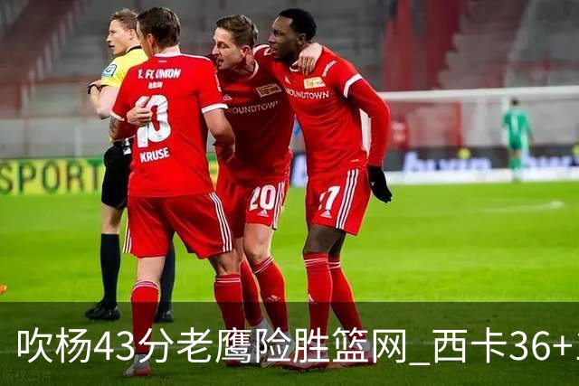 吹杨43分老鹰险胜篮网 西卡36+10猛龙胜步行者