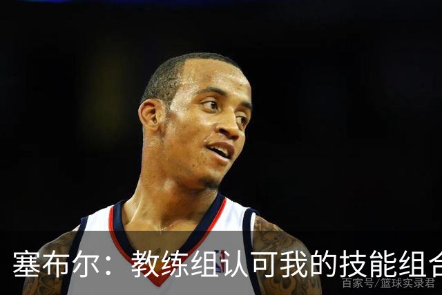 塞布尔：教练组认可我的技能组合，而不是把我改造成另一种球员