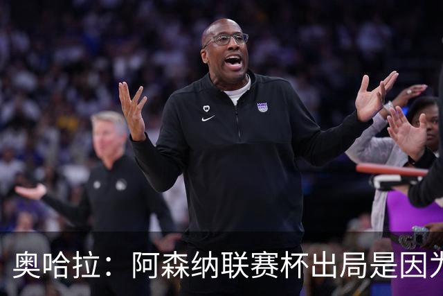 奥哈拉：阿森纳联赛杯出局是因为少了特罗萨德和马丁内利