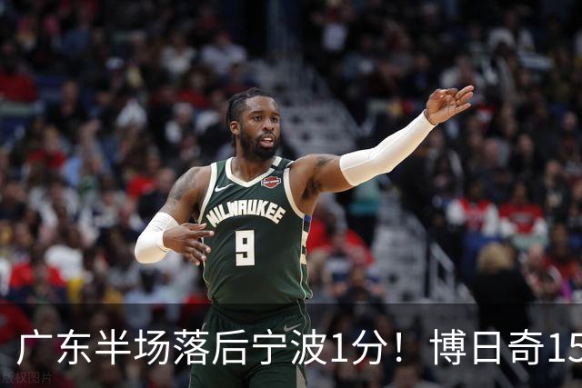 广东半场落后宁波1分！博日奇15+4，胡明轩8分5助，徐杰高烧缺阵