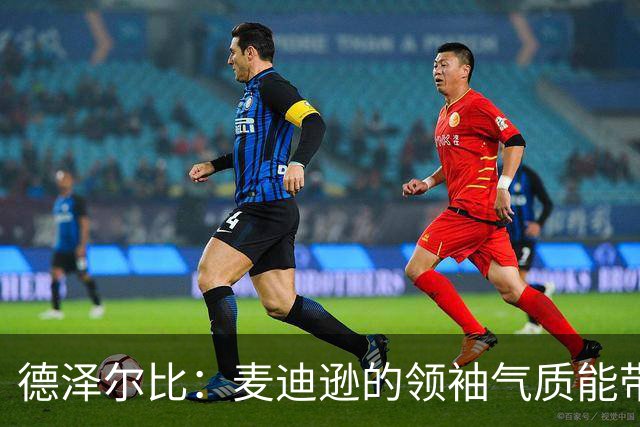 德泽尔比：麦迪逊的领袖气质能带来质变 凯恩完全配得上金球奖