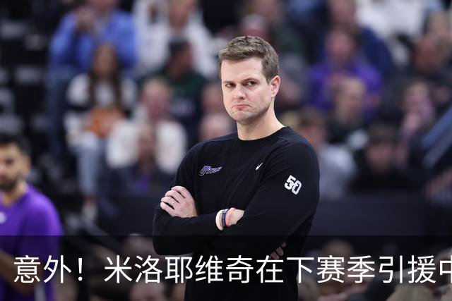 意外！米洛耶维奇在下赛季引援中，是否可以为球迷带来一些惊喜