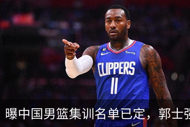 曝中国男篮集训名单已定，郭士强为世界杯搏一把，盲猜12人都有谁