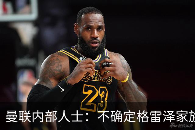 曼联内部人士：不确定格雷泽家族是否意识到拉爵有多糟糕