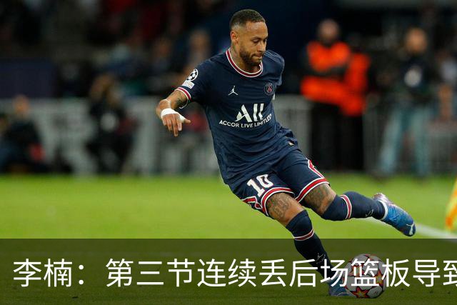 李楠：第三节连续丢后场篮板导致比赛被动 后续考虑桑普森顶五号位
