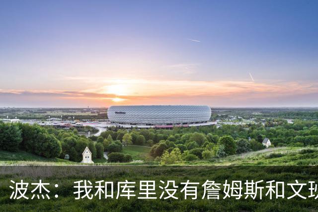 波杰：我和库里没有詹姆斯&文班身体天赋 但技术和头脑能决定很多