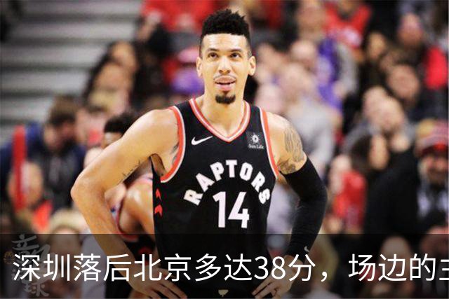 深圳落后北京多达38分，场边的主教练顾全面露难色