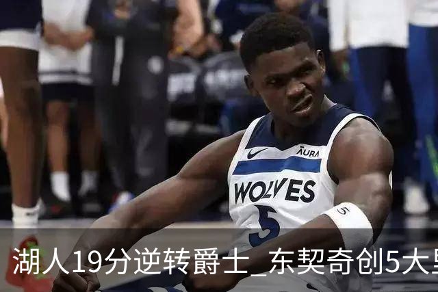 湖人19分逆转爵士 东契奇创5大里程碑 凯斯勒2分 雷迪克重点表扬一人