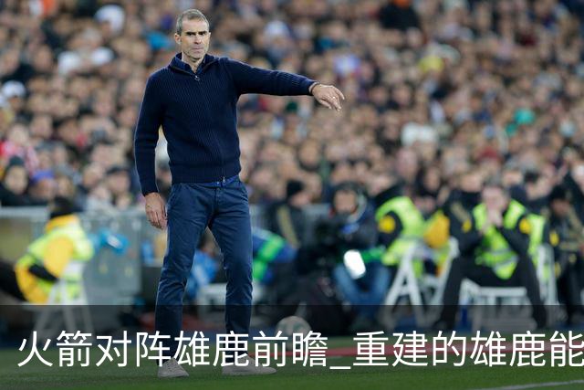 火箭对阵雄鹿前瞻 重建的雄鹿能为火箭带来什么威胁 乌度卡会如何应对