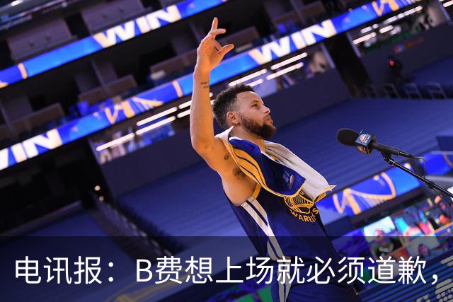 电讯报：B费想上场就必须道歉，就算要下课卡里克也不能妥协