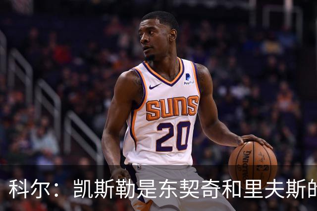 科尔：凯斯勒是东契奇和里夫斯的完美搭档 送出那些首轮签值得