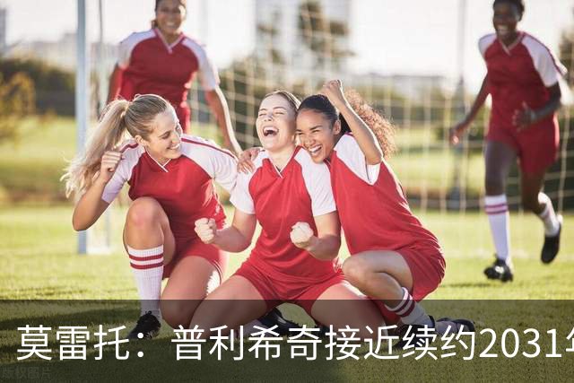 莫雷托：普利希奇接近续约2031年，拉比奥年底前续约