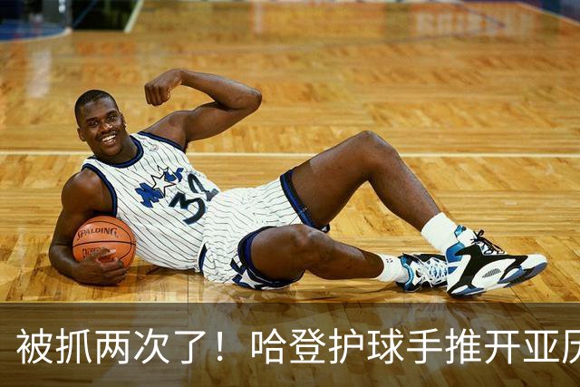 被抓两次了！哈登护球手推开亚历山大-沃克被吹进攻犯规