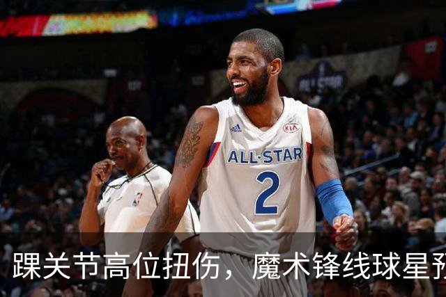踝关节高位扭伤，魔术锋线球星预计将缺席超过一个月的比赛？