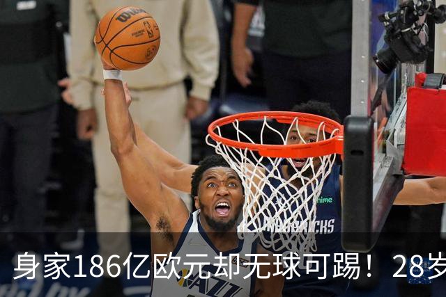 身家186亿欧元却无球可踢！28岁世界最富球员失业，C罗财富是他的18/1