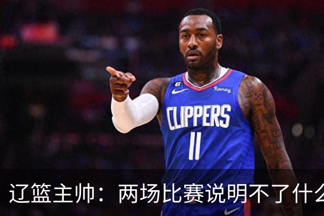辽篮主帅：两场比赛说明不了什么 不单独评价个人表现