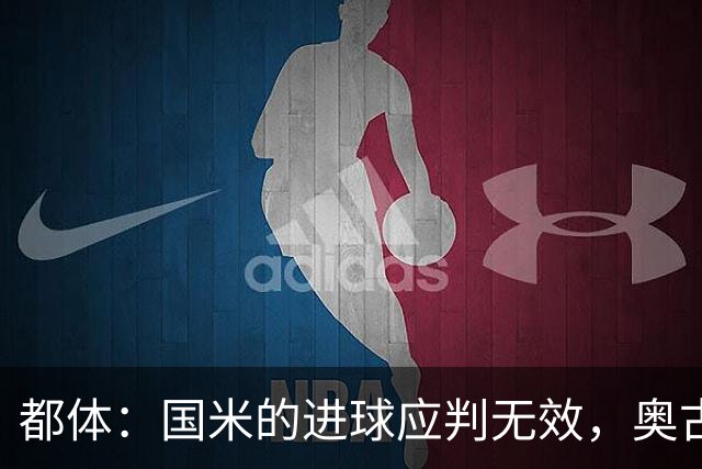 都体：国米的进球应判无效，奥古斯托对佐姆犯规在先
