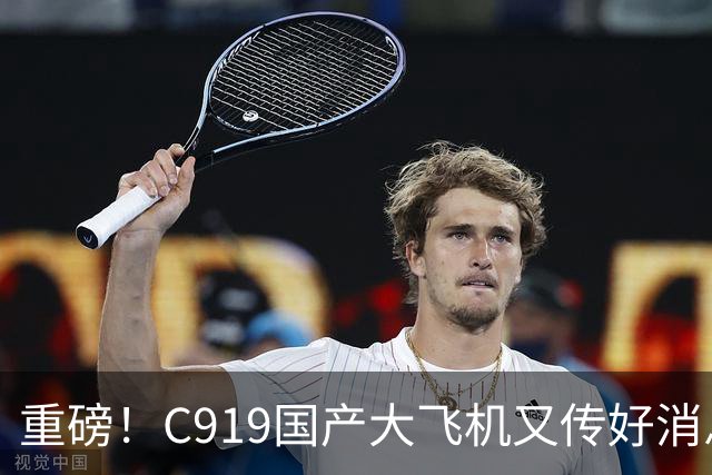 重磅！C919国产大飞机又传好消息，这回真让人振奋