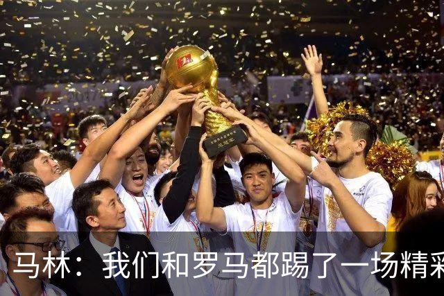马林：我们和罗马都踢了一场精彩的比赛，继续这么踢就能赢得胜利