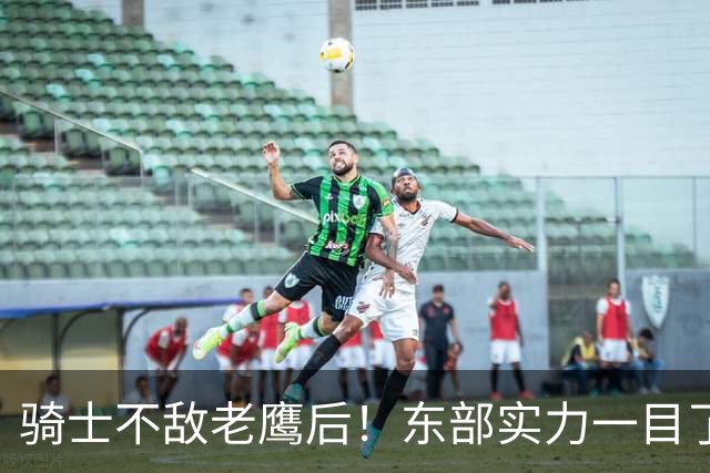 骑士不敌老鹰后！东部实力一目了然：S档4队、A档5队！