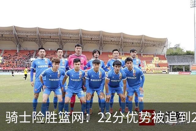 骑士险胜篮网：22分优势被追到2分，哈登8中1暴露争冠隐患