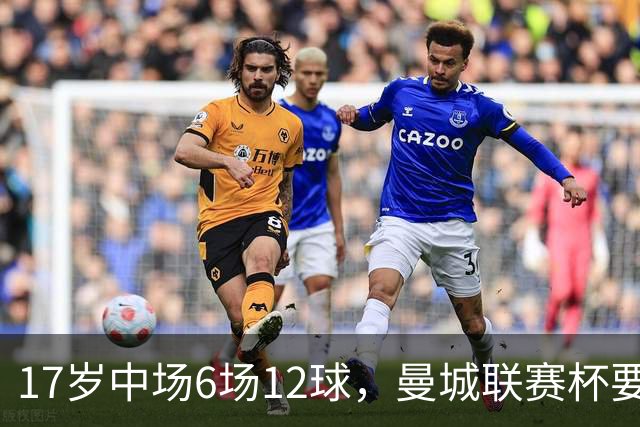 17岁中场6场12球，曼城联赛杯要给他首秀机会