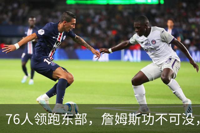 76人领跑东部，詹姆斯功不可没，但恩比德出战5胜0负成为假象