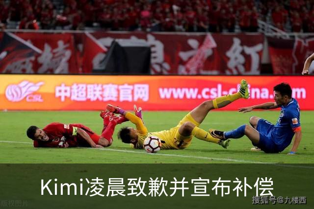 Kimi凌晨致歉并宣布补偿